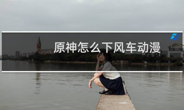 原神怎么下风车动漫