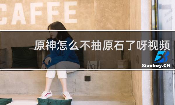 原神怎么不抽原石了呀视频