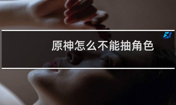 原神怎么不能抽角色