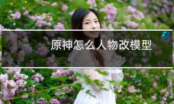 原神怎么人物改模型