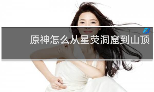 原神怎么从星荧洞窟到山顶