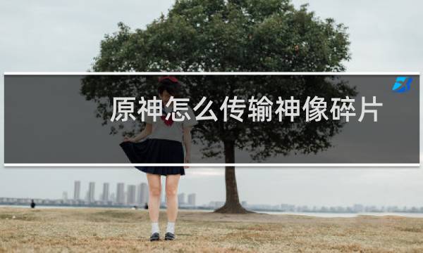 原神怎么传输神像碎片