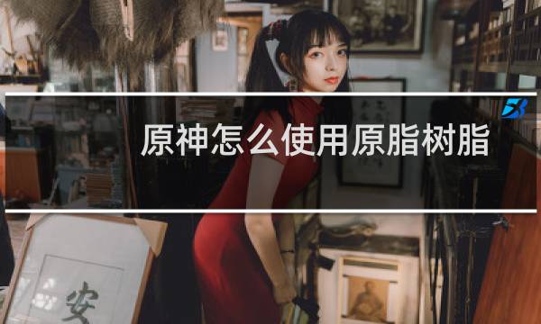 原神怎么使用原脂树脂