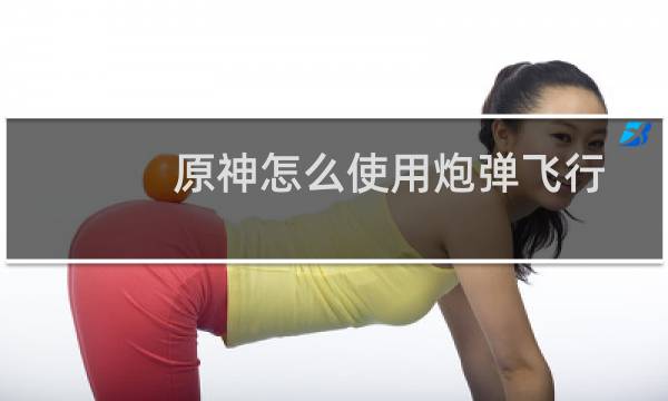 原神怎么使用炮弹飞行