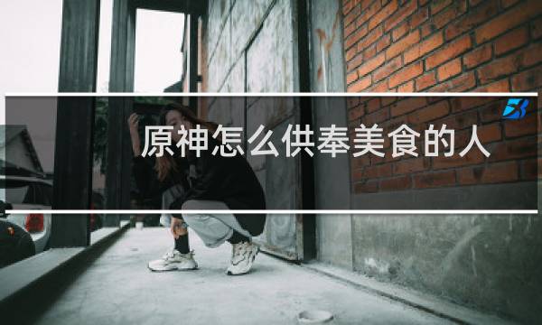 原神怎么供奉美食的人