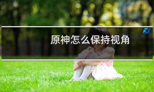 原神怎么保持视角