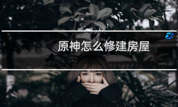 原神怎么修建房屋