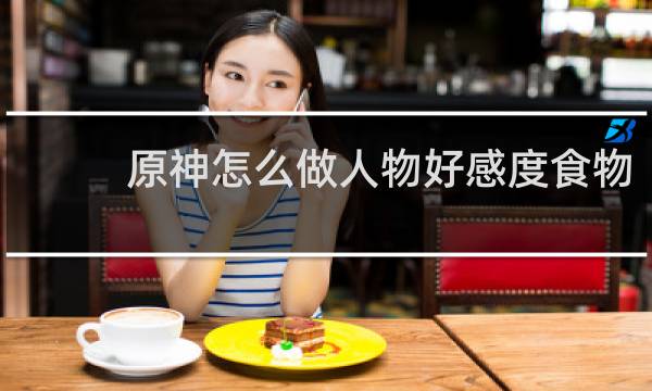 原神怎么做人物好感度食物