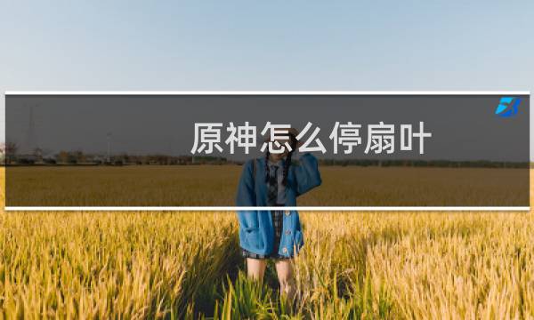 原神怎么停扇叶