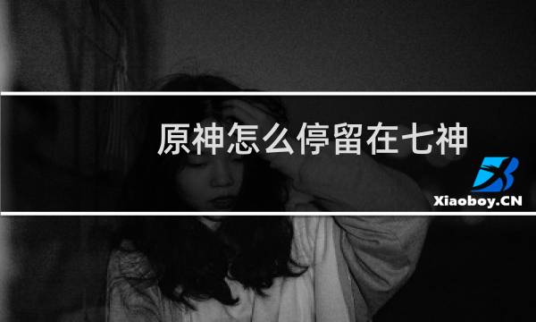 原神怎么停留在七神
