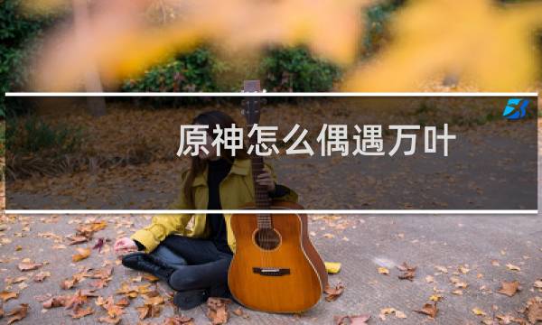 原神怎么偶遇万叶