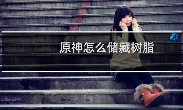 原神怎么储藏树脂