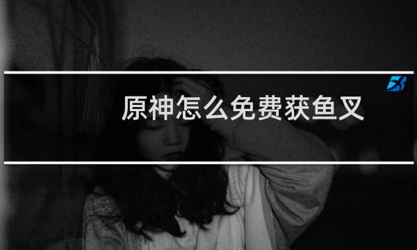 原神怎么免费获鱼叉