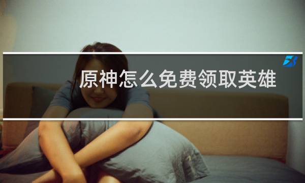原神怎么免费领取英雄