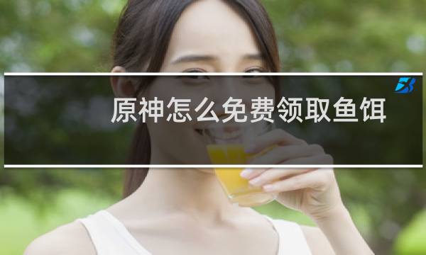原神怎么免费领取鱼饵