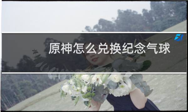 原神怎么兑换纪念气球