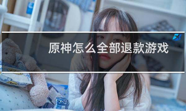 原神怎么全部退款游戏