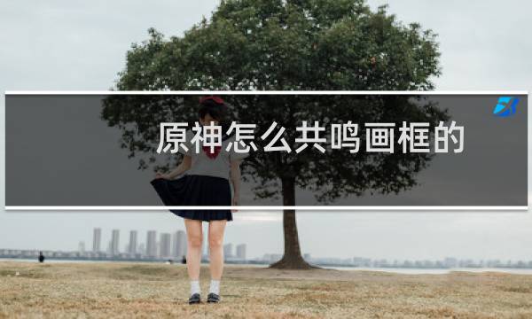 原神怎么共鸣画框的