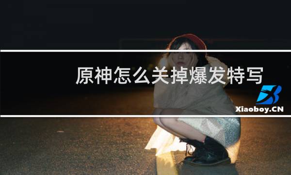 原神怎么关掉爆发特写