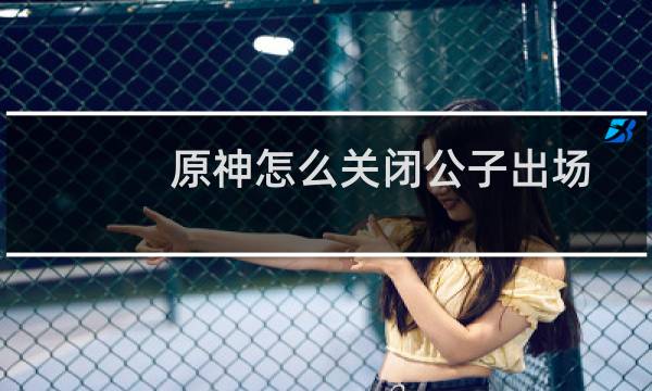 原神怎么关闭公子出场