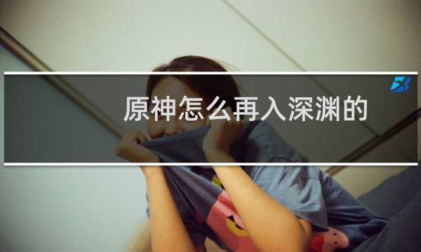 原神怎么再入深渊的