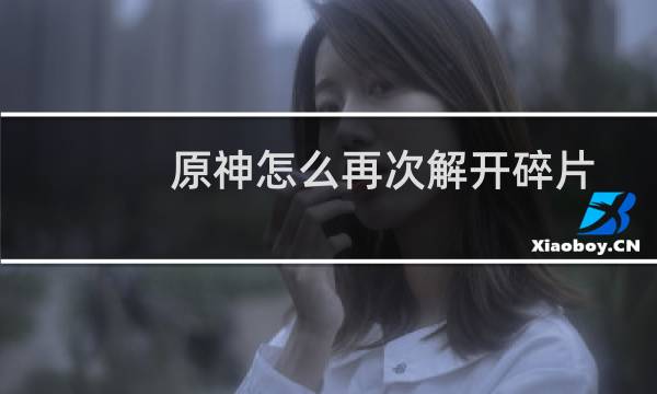 原神怎么再次解开碎片