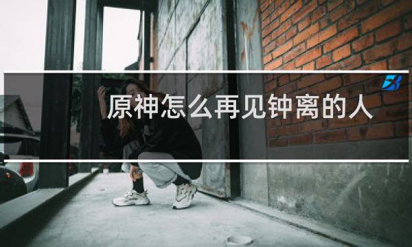 原神怎么再见钟离的人