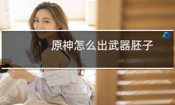 原神怎么出武器胚子