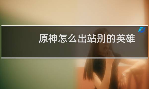 原神怎么出站别的英雄