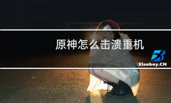 原神怎么击溃重机