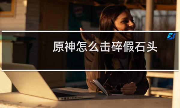 原神怎么击碎假石头