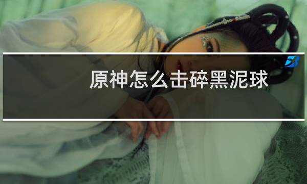 原神怎么击碎黑泥球