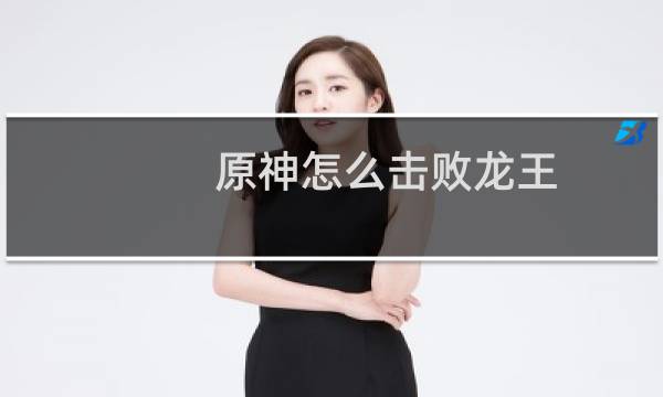 原神怎么击败龙王