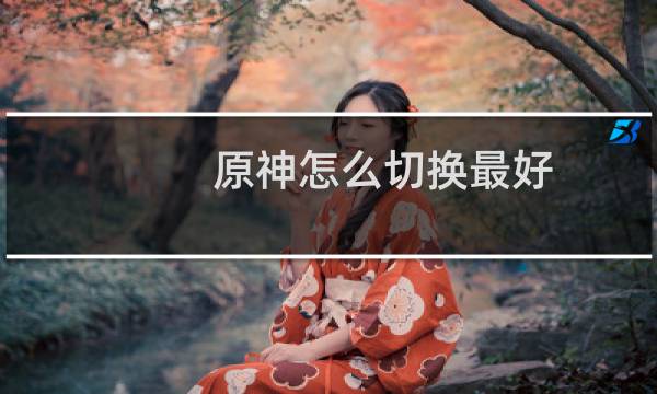 原神怎么切换最好
