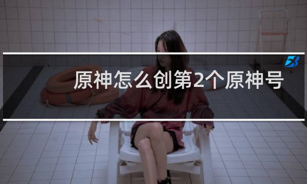 原神怎么创第2个原神号