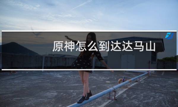 原神怎么到达达马山