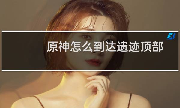 原神怎么到达遗迹顶部