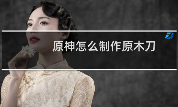 原神怎么制作原木刀