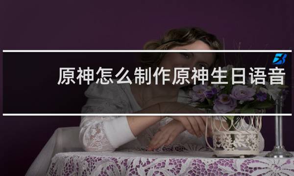 原神怎么制作原神生日语音