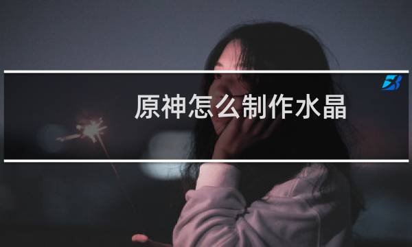 原神怎么制作水晶