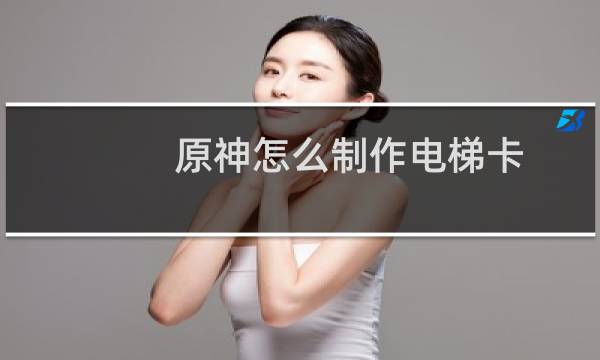原神怎么制作电梯卡