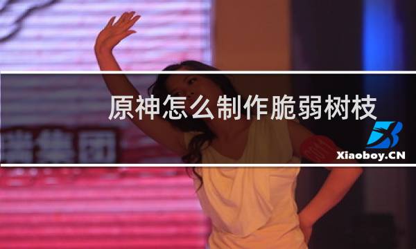 原神怎么制作脆弱树枝