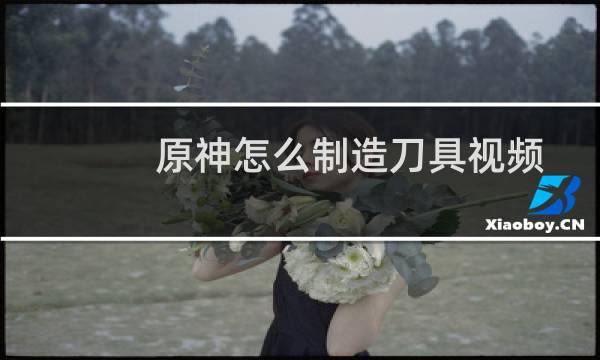 原神怎么制造刀具视频