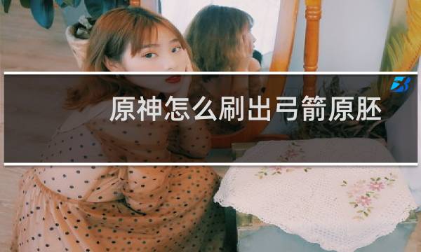 原神怎么刷出弓箭原胚