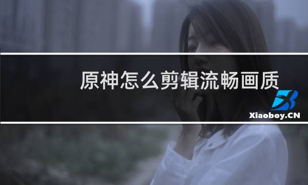 原神怎么剪辑流畅画质