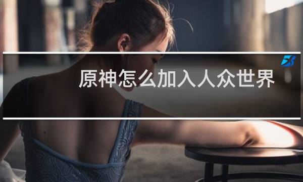 原神怎么加入人众世界