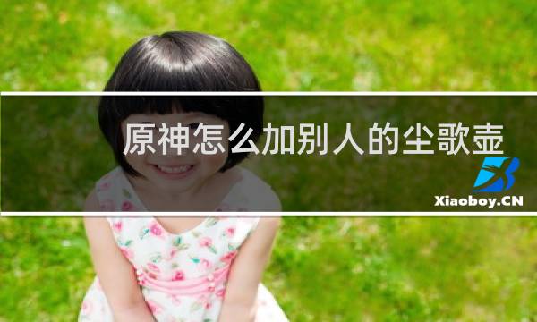 原神怎么加别人的尘歌壶
