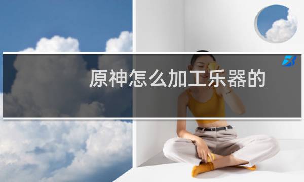 原神怎么加工乐器的