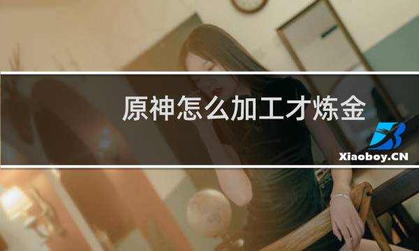 原神怎么加工才炼金
