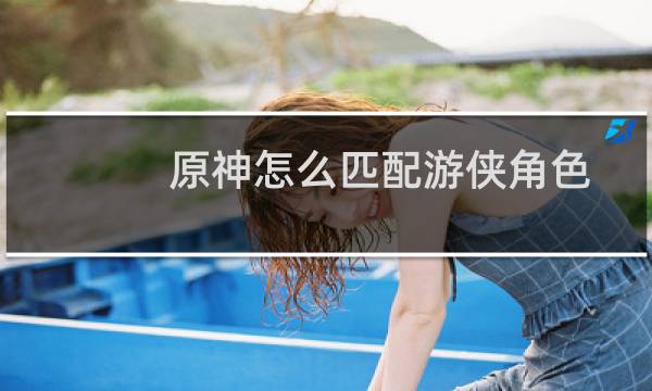 原神怎么匹配游侠角色
